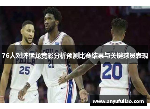 76人对阵猛龙竞彩分析预测比赛结果与关键球员表现