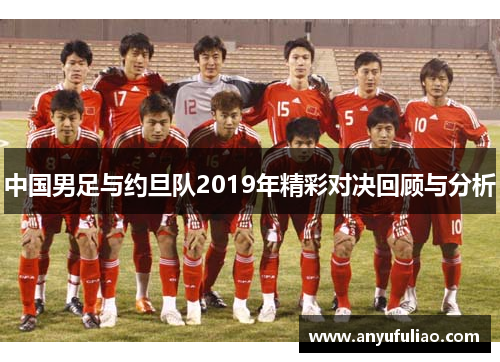 中国男足与约旦队2019年精彩对决回顾与分析