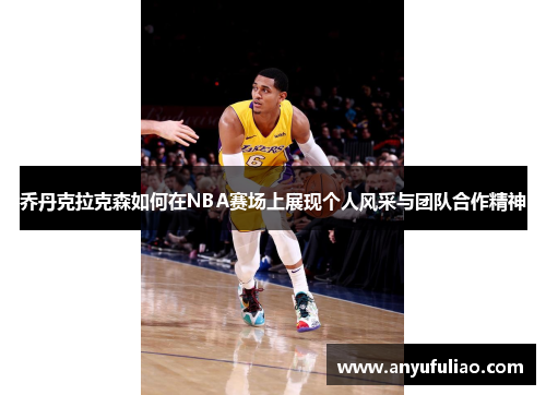 乔丹克拉克森如何在NBA赛场上展现个人风采与团队合作精神
