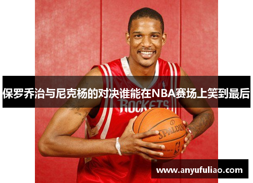 保罗乔治与尼克杨的对决谁能在NBA赛场上笑到最后