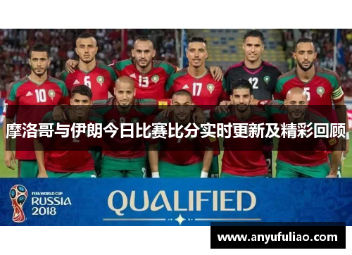 摩洛哥与伊朗今日比赛比分实时更新及精彩回顾