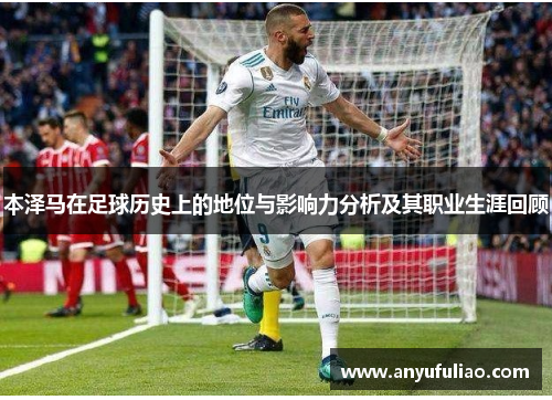 本泽马在足球历史上的地位与影响力分析及其职业生涯回顾