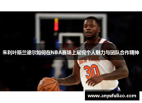 朱利叶斯兰德尔如何在NBA赛场上展现个人魅力与团队合作精神